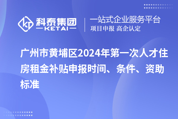 廣州市黃埔區(qū)2024年第一次人才住房租金補(bǔ)貼申報(bào)時(shí)間、條件、資助標(biāo)準(zhǔn)