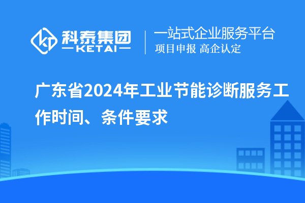 廣東省2024年工業(yè)節(jié)能診斷服務(wù)工作時(shí)間、條件要求