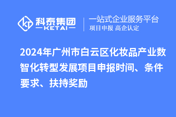 2024年廣州市白云區(qū)化妝品產(chǎn)業(yè)數(shù)智化轉(zhuǎn)型發(fā)展項(xiàng)目申報(bào)時(shí)間、條件要求、扶持獎(jiǎng)勵(lì)