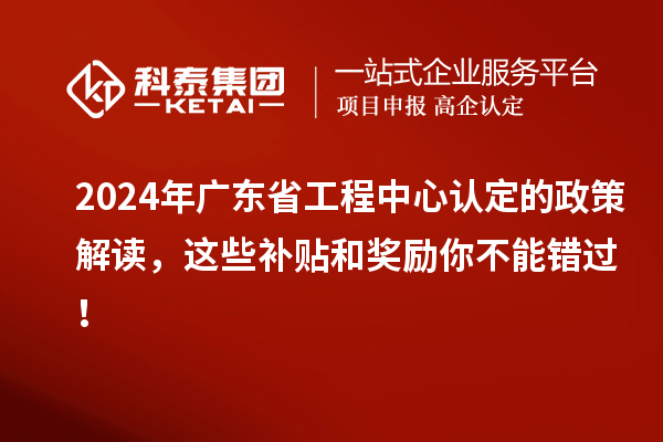 2024年廣東省工程中心認(rèn)定的政策解讀，這些補貼和獎勵你不能錯過！