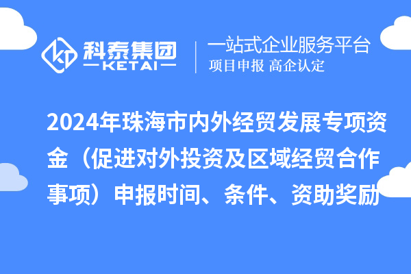 2024年珠海市內(nèi)外經(jīng)貿(mào)發(fā)展專項資金（促進對外投資及區(qū)域經(jīng)貿(mào)合作事項）申報時間、條件、資助獎勵