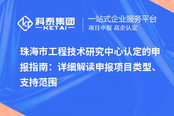 珠海市工程技術(shù)研究中心認(rèn)定的申報指南：詳細(xì)解讀申報項目類型、支持范圍