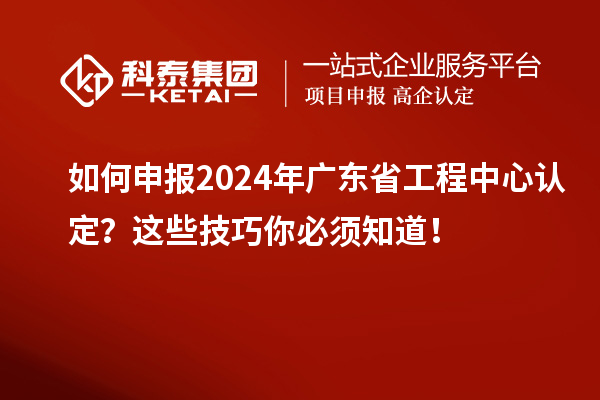 如何申報(bào)2024年廣東省工程中心認(rèn)定？這些技巧你必須知道！