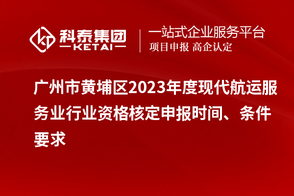 廣州市黃埔區(qū)2023年度現(xiàn)代航運(yùn)服務(wù)業(yè)行業(yè)資格核定申報(bào)時(shí)間、條件要求