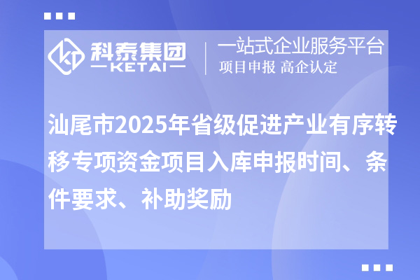 汕尾市2025年省級促進產(chǎn)業(yè)有序轉(zhuǎn)移專項資金項目入庫申報時間、條件要求、補助獎勵