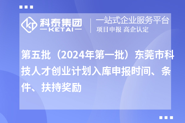 第五批（2024年第一批）東莞市科技人才創(chuàng)業(yè)計(jì)劃入庫(kù)申報(bào)時(shí)間、條件、扶持獎(jiǎng)勵(lì)
