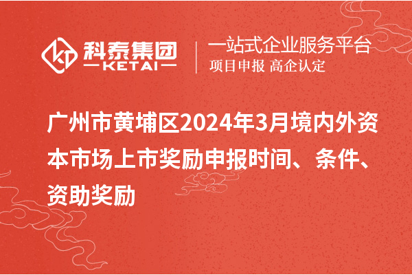 廣州市黃埔區(qū)2024年3月境內外資本市場上市獎勵申報時間、條件、資助獎勵
