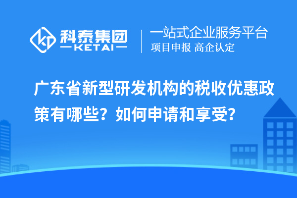 廣東省新型研發(fā)機構(gòu)的稅收優(yōu)惠政策有哪些？如何申請和享受？