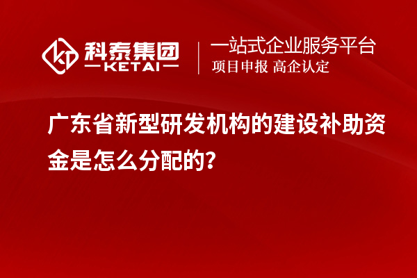廣東省新型研發(fā)機構(gòu)的建設(shè)補助資金是怎么分配的？