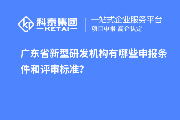 廣東省新型研發(fā)機構(gòu)有哪些申報條件和評審標(biāo)準(zhǔn)？