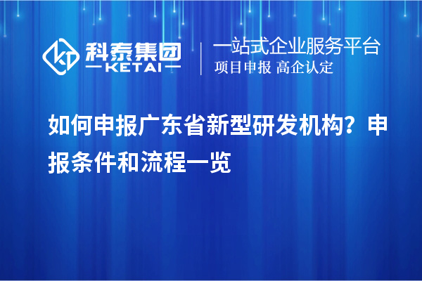 如何申報廣東省新型研發(fā)機構(gòu)？申報條件和流程一覽