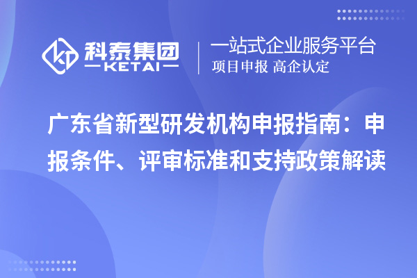 廣東省新型研發(fā)機構(gòu)申報指南：申報條件、評審標(biāo)準(zhǔn)和支持政策解讀