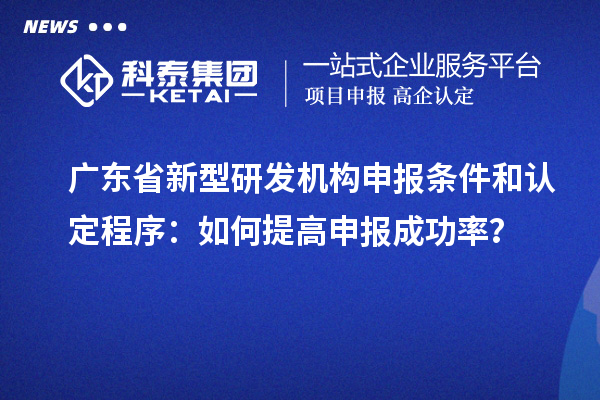 廣東省新型研發(fā)機構(gòu)申報條件和認(rèn)定程序：如何提高申報成功率？