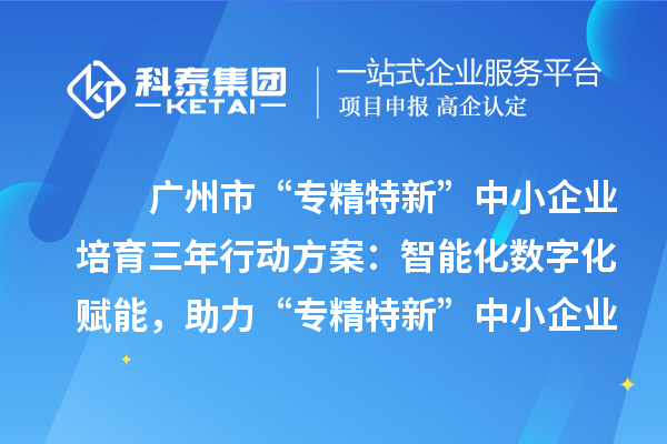 廣州市“專精特新”中小企業(yè)培育三年行動方案：智能化數(shù)字化賦能，助力“專精特新”中小企業(yè)實現(xiàn)營收倍增