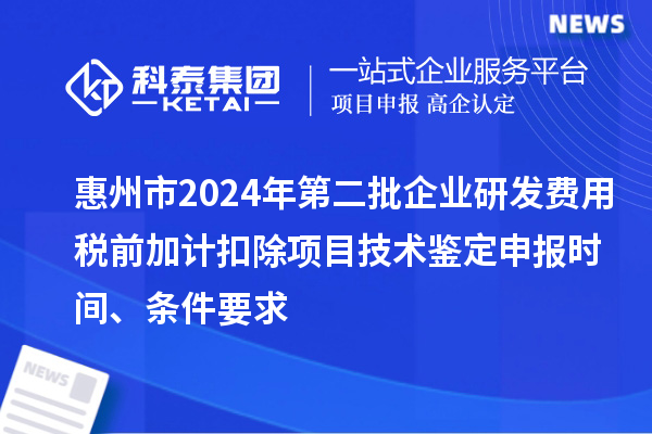 惠州市2024年第二批企業(yè)研發(fā)費用稅前加計扣除項目技術(shù)鑒定申報時間、條件要求