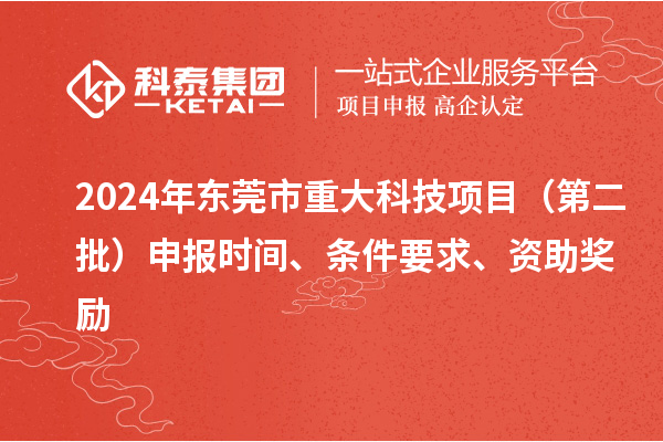 2024年東莞市重大科技項目（第二批）申報時間、條件要求、資助獎勵