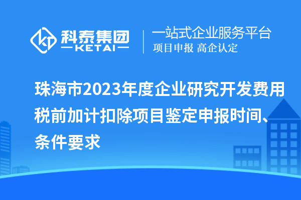 珠海市2023年度企業(yè)研究開發(fā)費用稅前加計扣除項目鑒定申報時間、條件要求