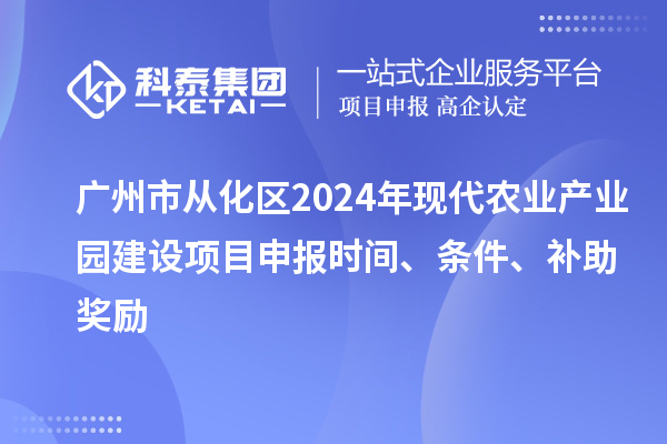 廣州市從化區(qū)2024年現(xiàn)代農(nóng)業(yè)產(chǎn)業(yè)園建設(shè)項(xiàng)目申報(bào)時(shí)間、條件、補(bǔ)助獎(jiǎng)勵(lì)