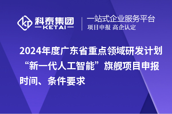 2024年度廣東省重點(diǎn)領(lǐng)域研發(fā)計(jì)劃“新一代人工智能”旗艦項(xiàng)目申報(bào)時(shí)間、條件要求