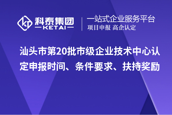 汕頭市第20批市級(jí)企業(yè)技術(shù)中心認(rèn)定申報(bào)時(shí)間、條件要求、扶持獎(jiǎng)勵(lì)