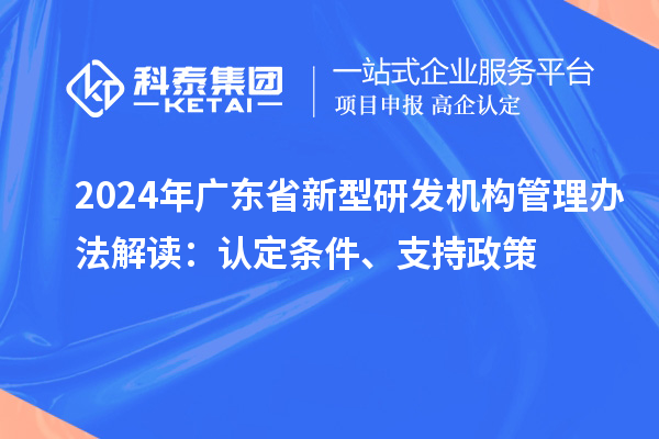 2024年廣東省新型研發(fā)機構(gòu)管理辦法解讀：認(rèn)定條件、支持政策