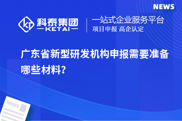 廣東省新型研發(fā)機構(gòu)申報需要準(zhǔn)備哪些材料？