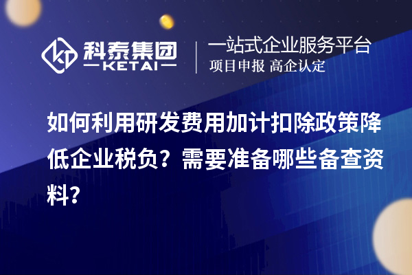 如何利用研發(fā)費(fèi)用加計(jì)扣除政策降低企業(yè)稅負(fù)？需要準(zhǔn)備哪些備查資料？