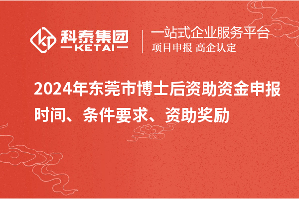 2024年?yáng)|莞市博士后資助資金申報(bào)時(shí)間、條件要求、資助獎(jiǎng)勵(lì)