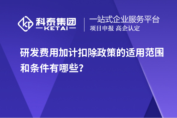 研發(fā)費(fèi)用加計(jì)扣除政策的適用范圍和條件有哪些？