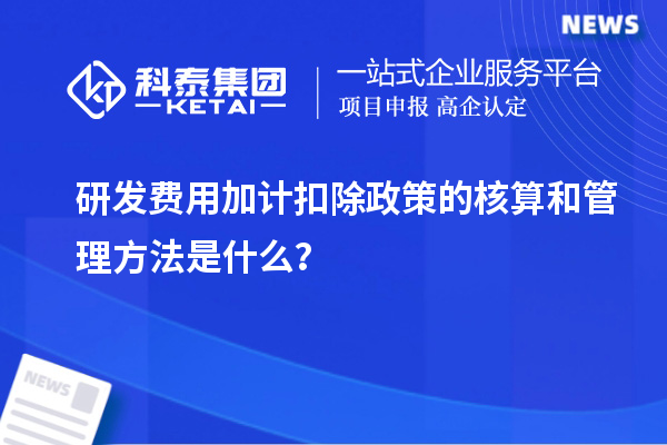 研發(fā)費(fèi)用加計(jì)扣除政策的核算和管理方法是什么？