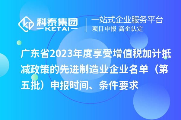 廣東省2023年度享受增值稅加計抵減政策的先進制造業(yè)企業(yè)名單（第五批）申報時間、條件要求