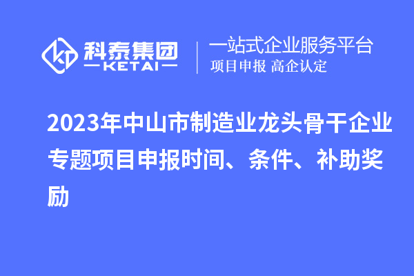 2023年中山市制造業(yè)龍頭骨干企業(yè)專題項(xiàng)目申報(bào)時間、條件、補(bǔ)助獎勵