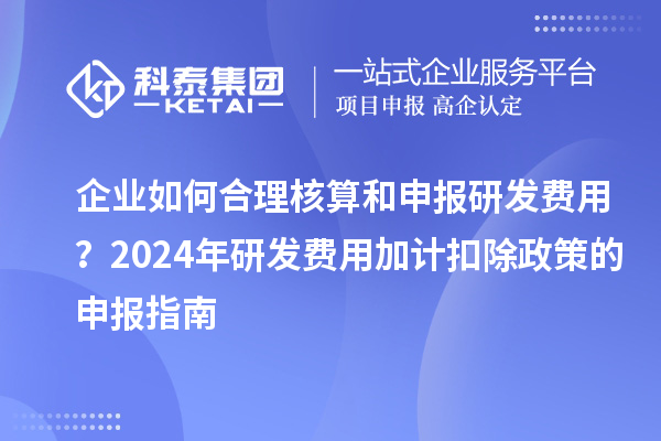 企業(yè)如何合理核算和申報研發(fā)費(fèi)用？2024年研發(fā)費(fèi)用加計(jì)扣除政策的申報指南