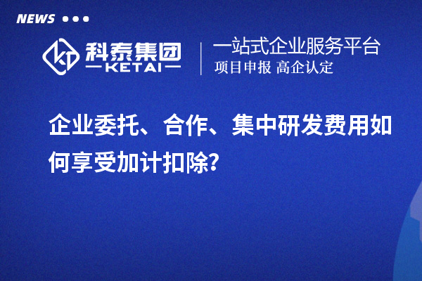 企業(yè)委托、合作、集中研發(fā)費(fèi)用如何享受加計(jì)扣除？