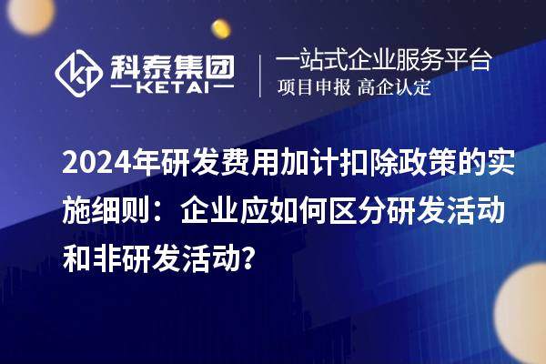 2024年研發(fā)費(fèi)用加計(jì)扣除政策的實(shí)施細(xì)則：企業(yè)應(yīng)如何區(qū)分研發(fā)活動和非研發(fā)活動？