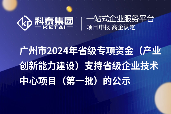 廣州市2024年省級專項(xiàng)資金（產(chǎn)業(yè)創(chuàng)新能力建設(shè)）支持省級企業(yè)技術(shù)中心項(xiàng)目（第一批）的公示