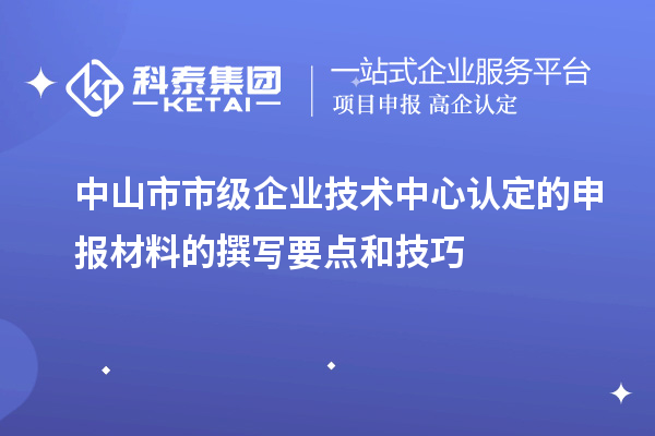 中山市市級企業(yè)技術(shù)中心認(rèn)定的申報(bào)材料的撰寫要點(diǎn)和技巧