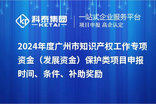 2024年度廣州市知識產(chǎn)權(quán)工作專項資金（發(fā)展資金）保護(hù)類項目申報時間、條件、補助獎勵