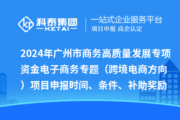 2024年廣州市商務(wù)高質(zhì)量發(fā)展專(zhuān)項(xiàng)資金電子商務(wù)專(zhuān)題（跨境電商方向）項(xiàng)目申報(bào)時(shí)間、條件、補(bǔ)助獎(jiǎng)勵(lì)