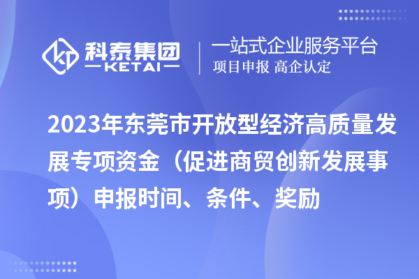 2023年東莞市開放型經(jīng)濟高質(zhì)量發(fā)展專項資金（促進(jìn)商貿(mào)創(chuàng)新發(fā)展事項）申報時間、條件、獎勵