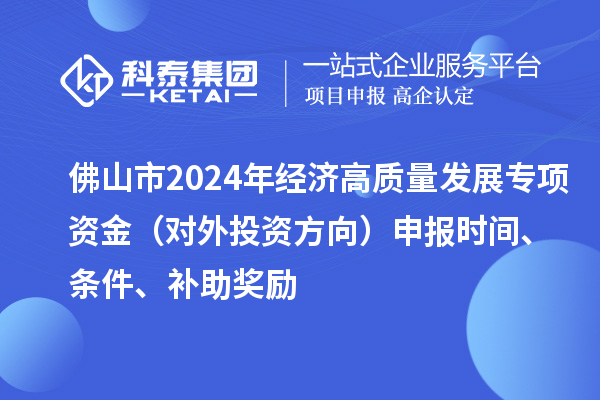 佛山市2024年經(jīng)濟(jì)高質(zhì)量發(fā)展專項(xiàng)資金（對外投資方向）申報(bào)時(shí)間、條件、補(bǔ)助獎(jiǎng)勵(lì)