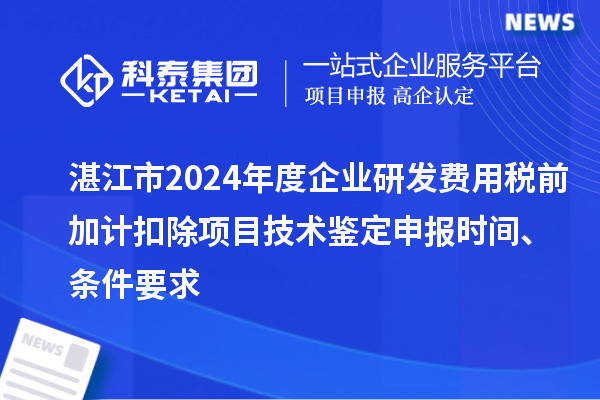 湛江市2024年度企業(yè)研發(fā)費用稅前加計扣除項目技術鑒定申報時間、條件要求