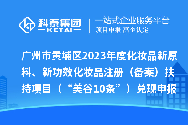 廣州市黃埔區(qū)2023年度化妝品新原料、新功效化妝品注冊（備案）扶持項目 （“美谷10條”）兌現(xiàn)申報時間、條件、資助獎勵