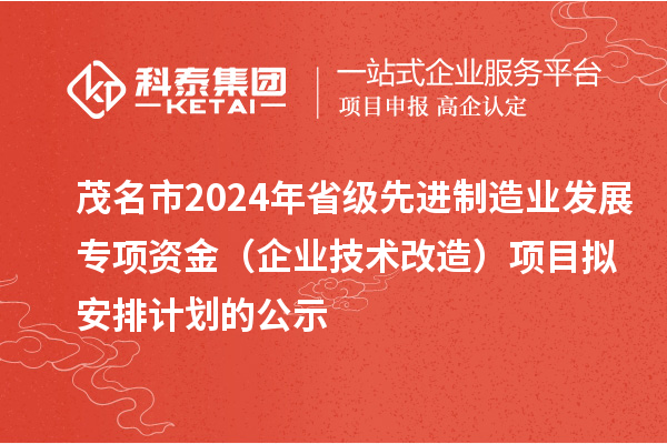 茂名市2024年省級先進(jìn)制造業(yè)發(fā)展專項(xiàng)資金（企業(yè)技術(shù)改造）項(xiàng)目擬安排計(jì)劃的公示