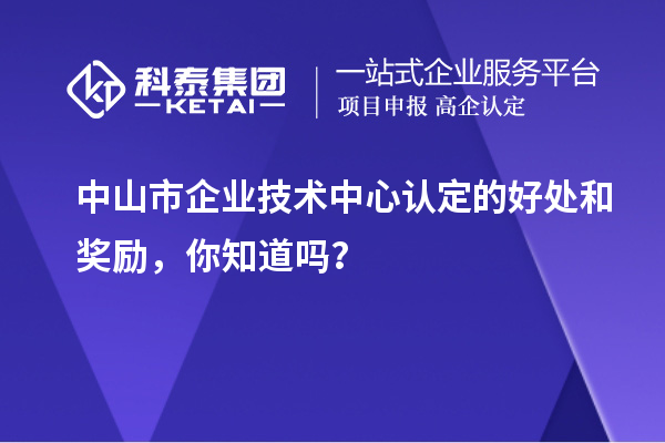 中山市企業(yè)技術(shù)中心認(rèn)定的好處和獎(jiǎng)勵(lì)，你知道嗎？