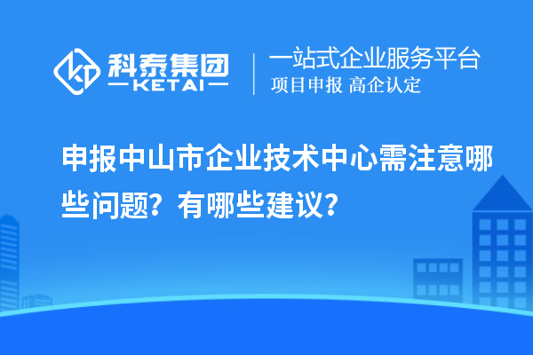 申報(bào)中山市企業(yè)技術(shù)中心需注意哪些問題？有哪些建議？