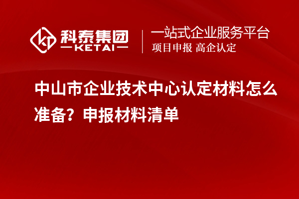 中山市企業(yè)技術(shù)中心認(rèn)定材料怎么準(zhǔn)備？申報(bào)材料清單