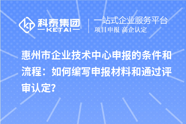 惠州市企業(yè)技術(shù)中心申報(bào)的條件和流程：如何編寫申報(bào)材料和通過評(píng)審認(rèn)定？