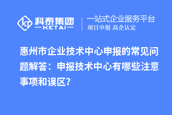 惠州市企業(yè)技術中心申報的常見問題解答：申報技術中心有哪些注意事項和誤區(qū)？