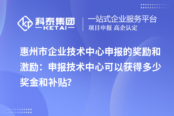 惠州市企業(yè)技術(shù)中心申報(bào)的獎(jiǎng)勵(lì)和激勵(lì)：申報(bào)技術(shù)中心可以獲得多少獎(jiǎng)金和補(bǔ)貼？